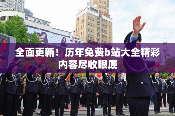 全面更新！历年免费b站大全精彩内容尽收眼底