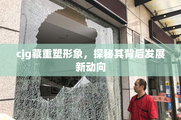 cjg藏重塑形象，探秘其背后发展新动向