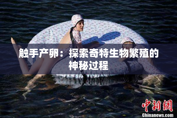 触手产卵：探索奇特生物繁殖的神秘过程