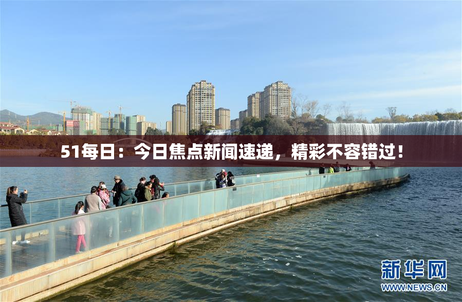 51每日：今日焦点新闻速递，精彩不容错过！