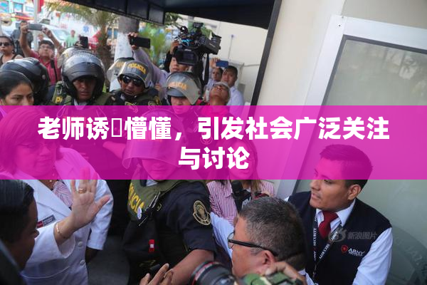 老师诱奷懵懂，引发社会广泛关注与讨论
