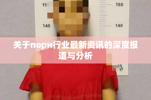 关于порн行业最新资讯的深度报道与分析