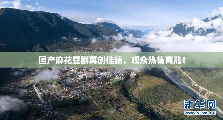国产麻花豆剧再创佳绩，观众热情高涨！
