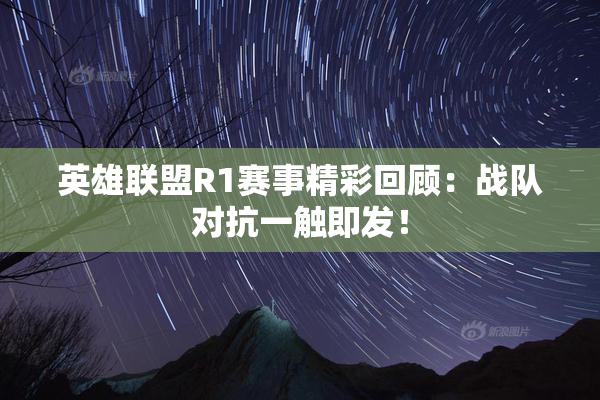 英雄联盟R1赛事精彩回顾：战队对抗一触即发！