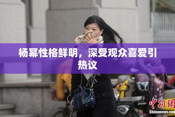 杨幂性格鲜明，深受观众喜爱引热议