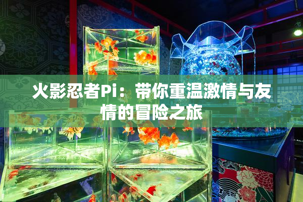 火影忍者Pi：带你重温激情与友情的冒险之旅