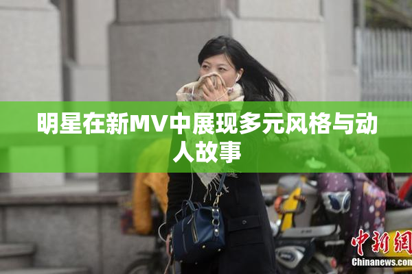 明星在新MV中展现多元风格与动人故事