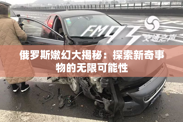 俄罗斯嫩幻大揭秘：探索新奇事物的无限可能性