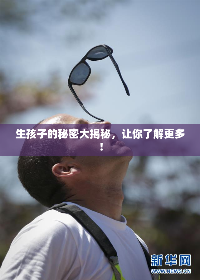 生孩子的秘密大揭秘，让你了解更多！