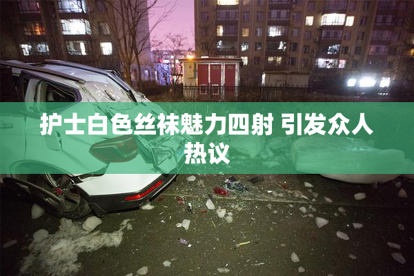 护士白色丝袜魅力四射 引发众人热议