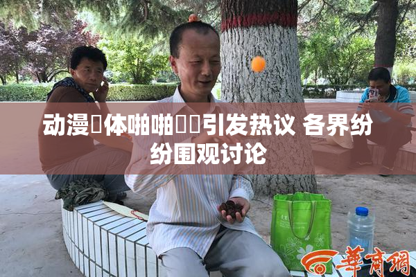 动漫祼体啪啪❌‌引发热议 各界纷纷围观讨论