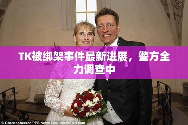 TK被绑架事件最新进展，警方全力调查中