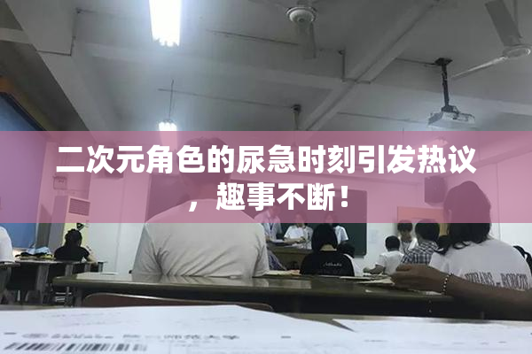 二次元角色的尿急时刻引发热议，趣事不断！