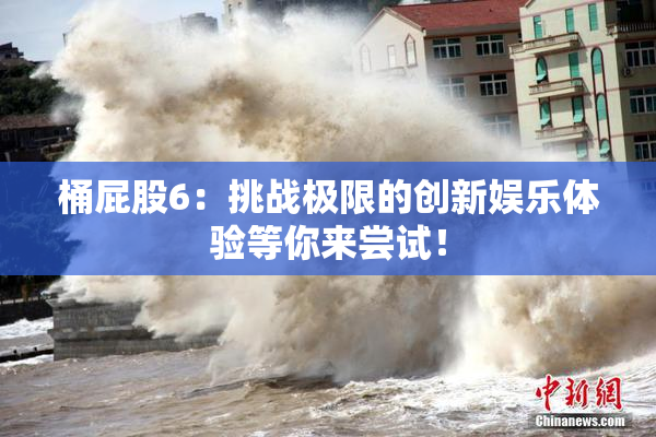 桶屁股6：挑战极限的创新娱乐体验等你来尝试！