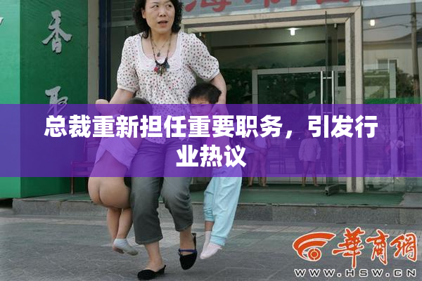总裁重新担任重要职务，引发行业热议