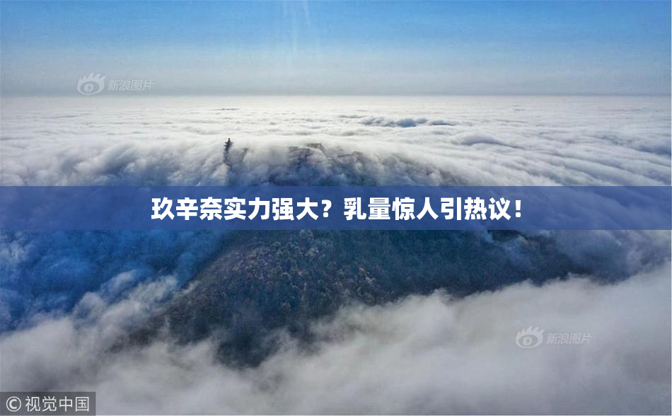玖辛奈实力强大？乳量惊人引热议！