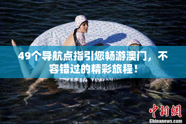49个导航点指引您畅游澳门，不容错过的精彩旅程！