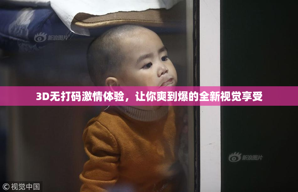 3D无打码激情体验，让你爽到爆的全新视觉享受