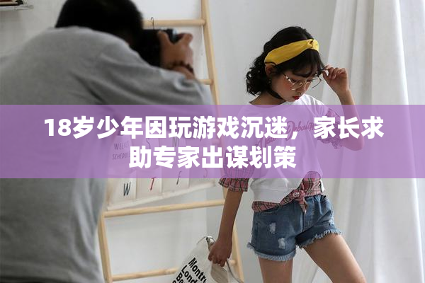 18岁少年因玩游戏沉迷，家长求助专家出谋划策