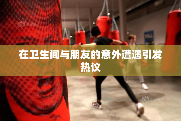 在卫生间与朋友的意外遭遇引发热议