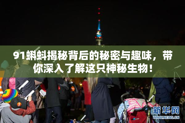 91蝌蚪揭秘背后的秘密与趣味，带你深入了解这只神秘生物！