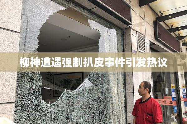 柳神遭遇强制扒皮事件引发热议