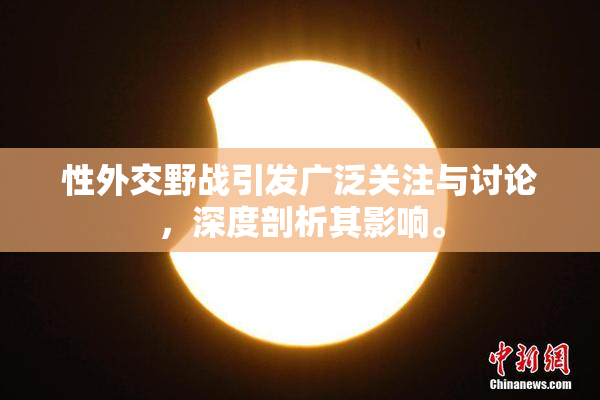 性外交野战引发广泛关注与讨论，深度剖析其影响。