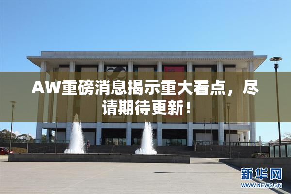 AW重磅消息揭示重大看点，尽请期待更新！