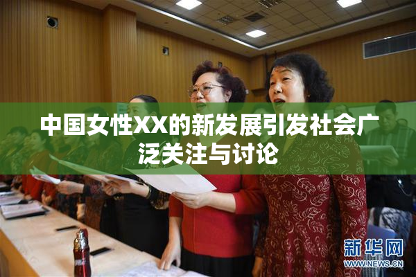 中国女性XX的新发展引发社会广泛关注与讨论