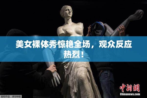 美女裸体秀惊艳全场，观众反应热烈！