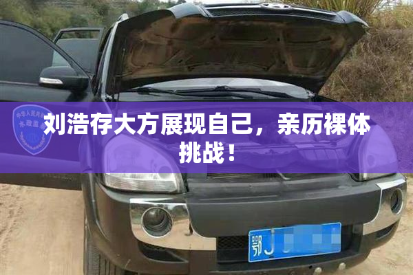 刘浩存大方展现自己，亲历裸体挑战！