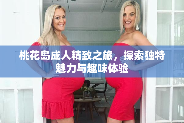 桃花岛成人精致之旅，探索独特魅力与趣味体验