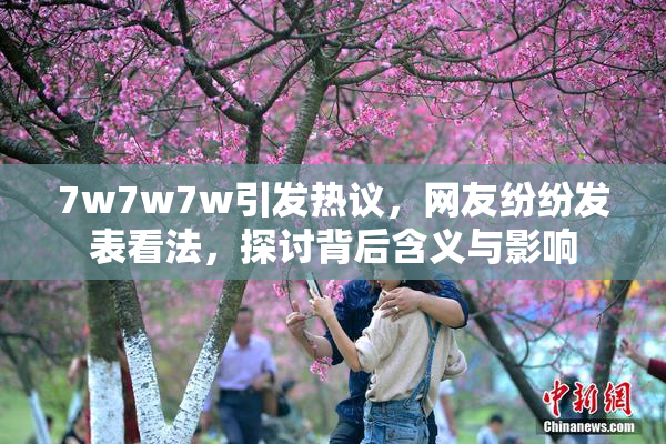 7w7w7w引发热议，网友纷纷发表看法，探讨背后含义与影响