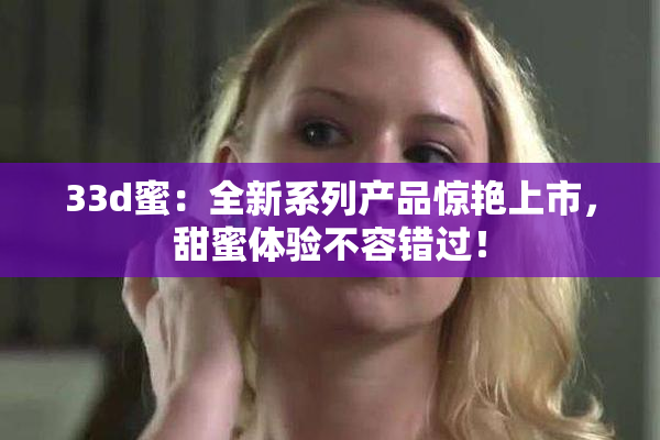 33d蜜：全新系列产品惊艳上市，甜蜜体验不容错过！