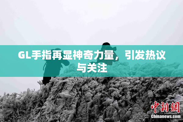 GL手指再显神奇力量，引发热议与关注