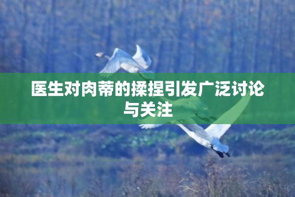 医生对肉蒂的揉捏引发广泛讨论与关注