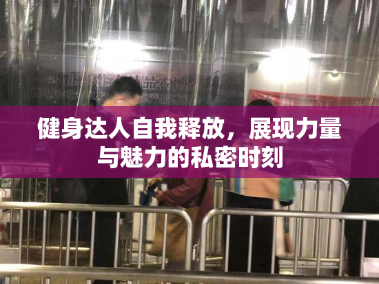 健身达人自我释放，展现力量与魅力的私密时刻