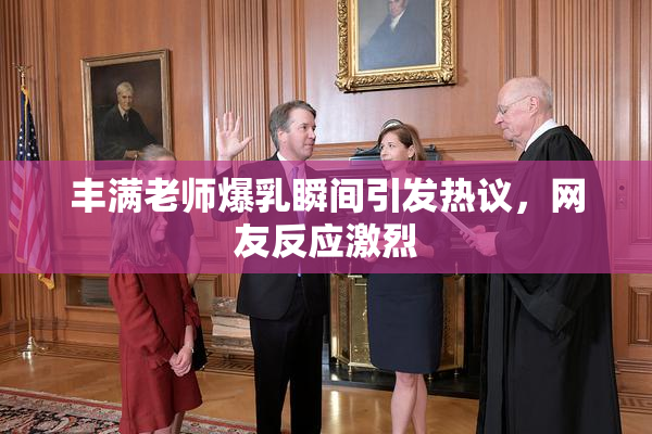 丰满老师爆乳瞬间引发热议，网友反应激烈