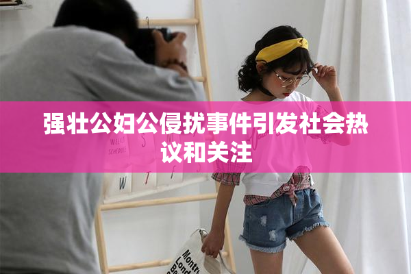 强壮公妇公侵扰事件引发社会热议和关注