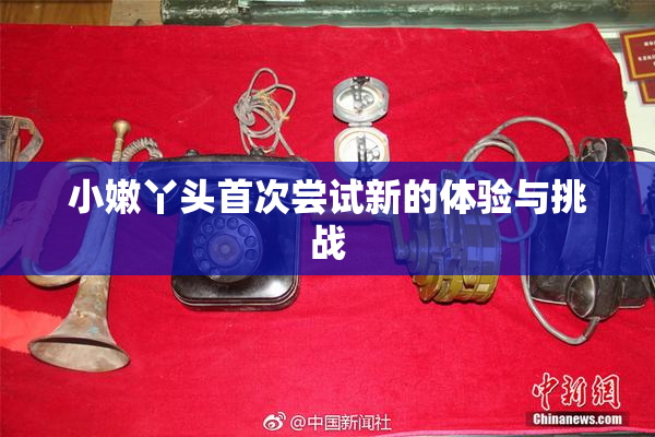 小嫩丫头首次尝试新的体验与挑战