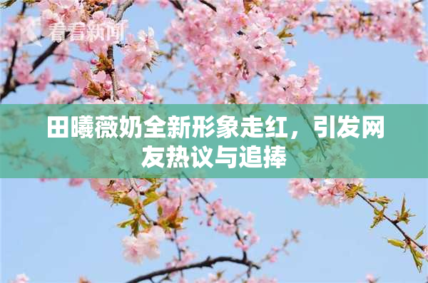 田曦薇奶全新形象走红，引发网友热议与追捧