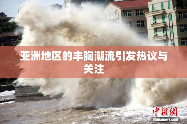 亚洲地区的丰胸潮流引发热议与关注