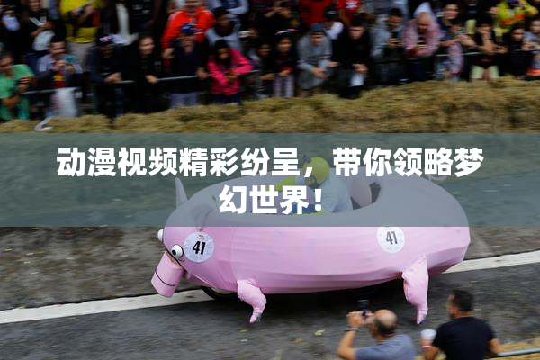 动漫视频精彩纷呈，带你领略梦幻世界！