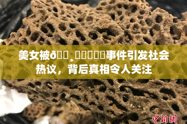 美女被🌸‌❌‌❌‌事件引发社会热议，背后真相令人关注