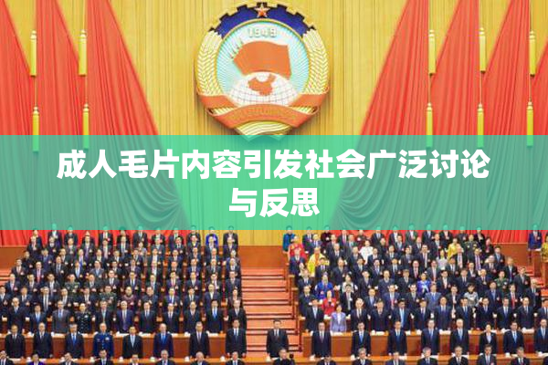 成人毛片内容引发社会广泛讨论与反思