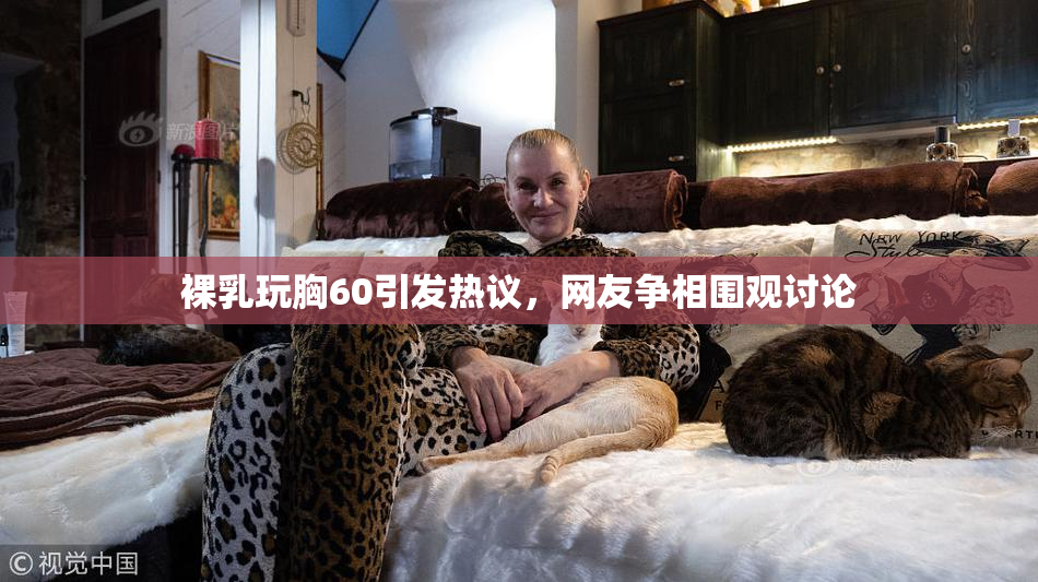 裸乳玩胸60引发热议，网友争相围观讨论