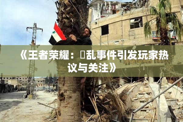 《王者荣耀：婬乱事件引发玩家热议与关注》