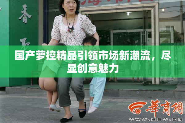 国产萝控精品引领市场新潮流，尽显创意魅力