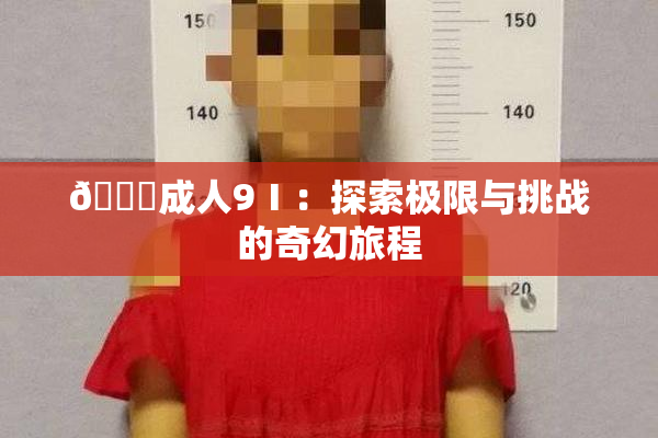 🔞成人9Ⅰ：探索极限与挑战的奇幻旅程