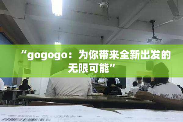 “gogogo：为你带来全新出发的无限可能”